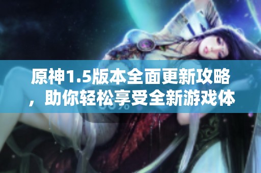 原神1.5版本全面更新攻略，助你轻松享受全新游戏体验