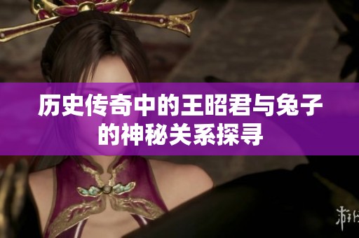 历史传奇中的王昭君与兔子的神秘关系探寻