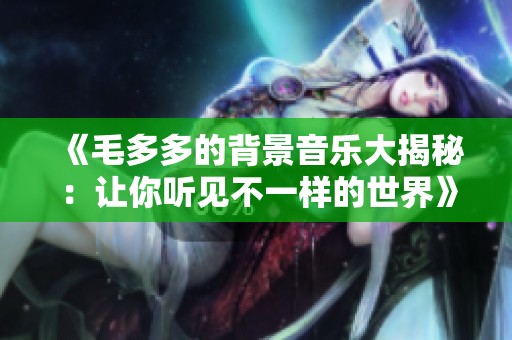 《毛多多的背景音乐大揭秘：让你听见不一样的世界》