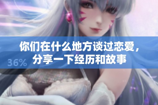 你们在什么地方谈过恋爱，分享一下经历和故事