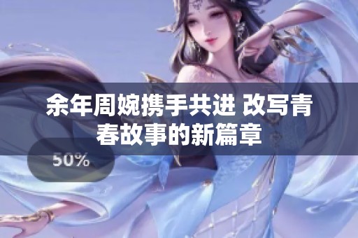 余年周婉携手共进 改写青春故事的新篇章