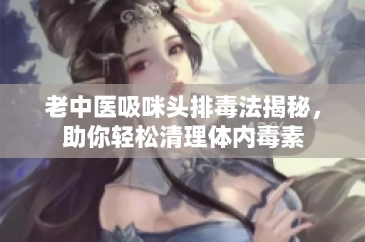 老中医吸咪头排毒法揭秘，助你轻松清理体内毒素