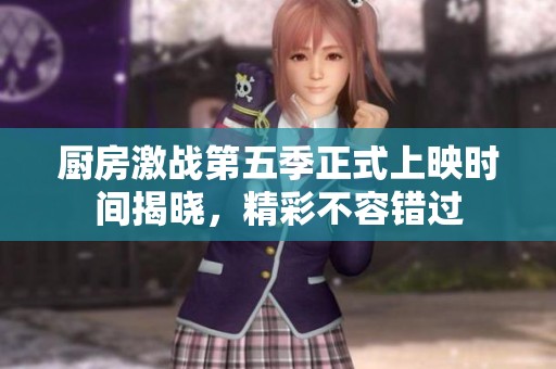 厨房激战第五季正式上映时间揭晓，精彩不容错过