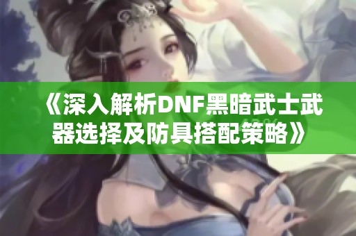 《深入解析DNF黑暗武士武器选择及防具搭配策略》