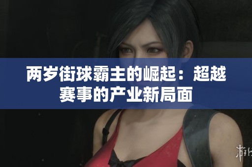 两岁街球霸主的崛起：超越赛事的产业新局面