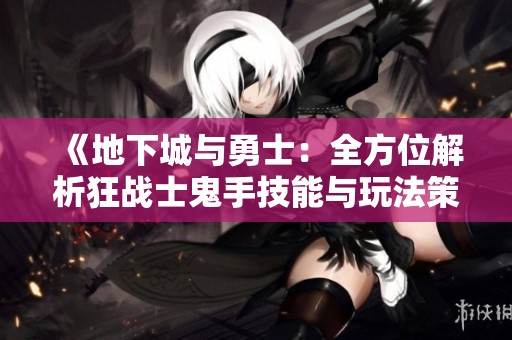 《地下城与勇士：全方位解析狂战士鬼手技能与玩法策略》