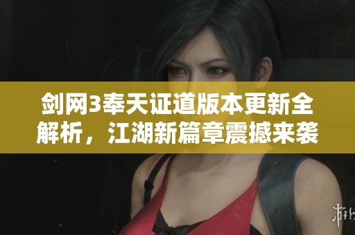 剑网3奉天证道版本更新全解析，江湖新篇章震撼来袭