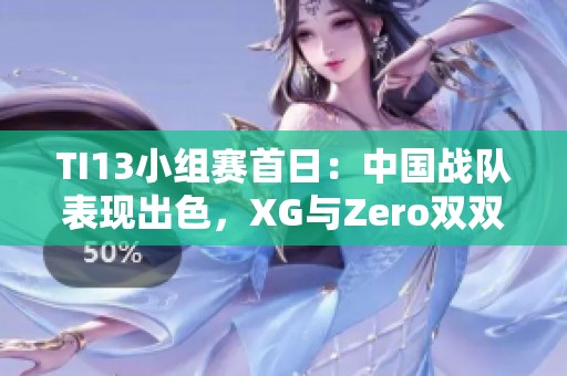 TI13小组赛首日：中国战队表现出色，XG与Zero双双领跑小组第一