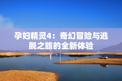 孕妇精灵4：奇幻冒险与逃脱之旅的全新体验