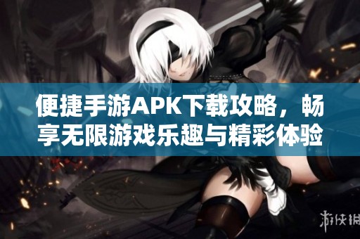 便捷手游APK下载攻略，畅享无限游戏乐趣与精彩体验