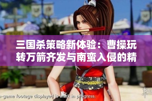 三国杀策略新体验：曹操玩转万箭齐发与南蛮入侵的精彩对决