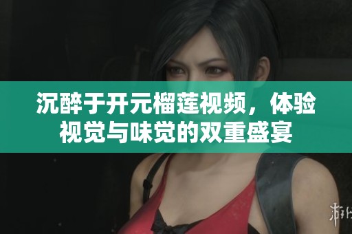沉醉于开元榴莲视频，体验视觉与味觉的双重盛宴