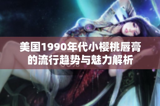 美国1990年代小樱桃唇膏的流行趋势与魅力解析