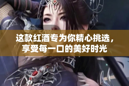 这款红酒专为你精心挑选，享受每一口的美好时光