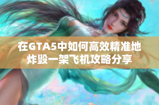 在GTA5中如何高效精准地炸毁一架飞机攻略分享