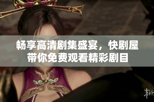 畅享高清剧集盛宴，快剧屋带你免费观看精彩剧目