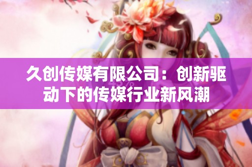 久创传媒有限公司：创新驱动下的传媒行业新风潮
