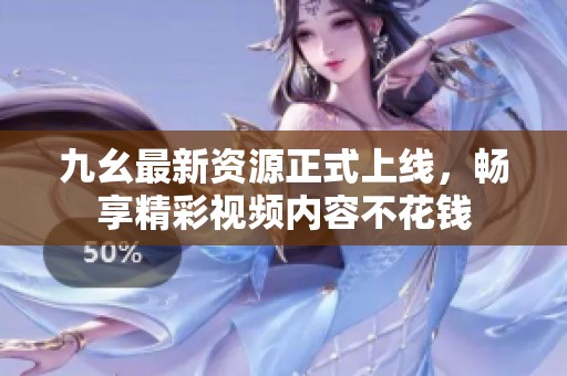 九幺最新资源正式上线，畅享精彩视频内容不花钱