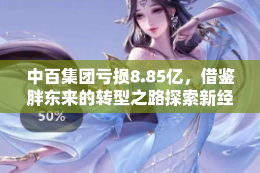 中百集团亏损8.85亿，借鉴胖东来的转型之路探索新经营策略