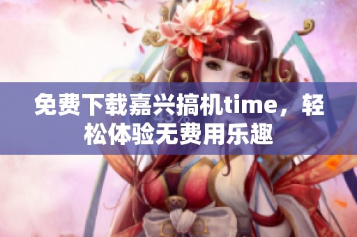 免费下载嘉兴搞机time，轻松体验无费用乐趣