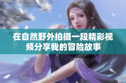 在自然野外拍摄一段精彩视频分享我的冒险故事