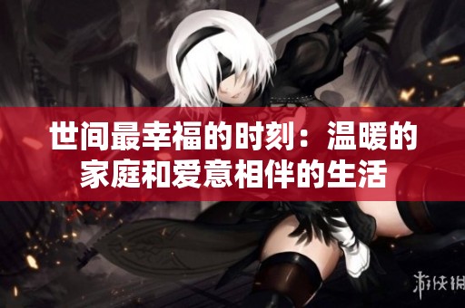 世间最幸福的时刻：温暖的家庭和爱意相伴的生活