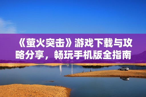 《萤火突击》游戏下载与攻略分享，畅玩手机版全指南