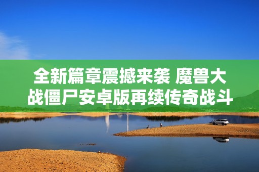 全新篇章震撼来袭 魔兽大战僵尸安卓版再续传奇战斗