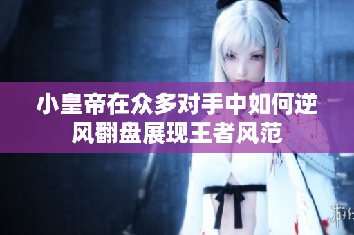 小皇帝在众多对手中如何逆风翻盘展现王者风范