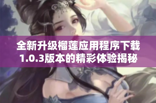 全新升级榴莲应用程序下载1.0.3版本的精彩体验揭秘