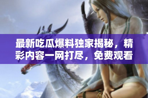 最新吃瓜爆料独家揭秘，精彩内容一网打尽，免费观看！