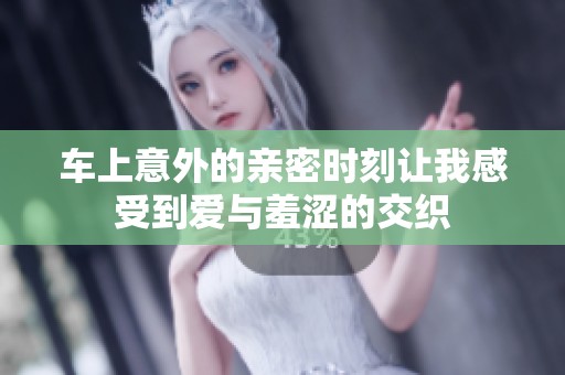 车上意外的亲密时刻让我感受到爱与羞涩的交织