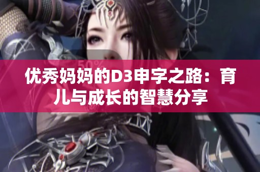 优秀妈妈的D3申字之路：育儿与成长的智慧分享