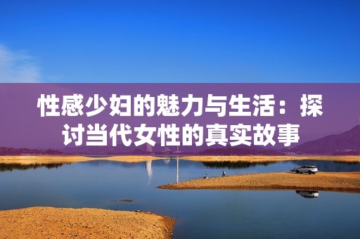 性感少妇的魅力与生活：探讨当代女性的真实故事
