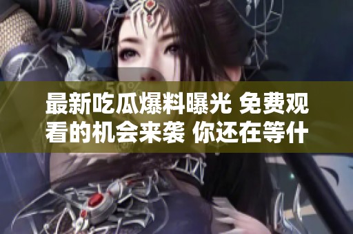 最新吃瓜爆料曝光 免费观看的机会来袭 你还在等什么