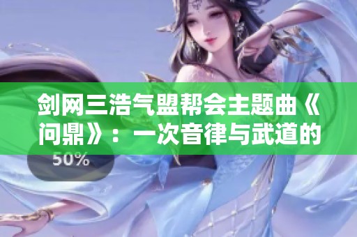 剑网三浩气盟帮会主题曲《问鼎》：一次音律与武道的璀璨交融