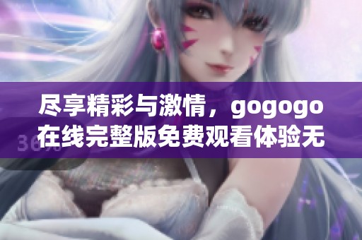 尽享精彩与激情，gogogo在线完整版免费观看体验无与伦比