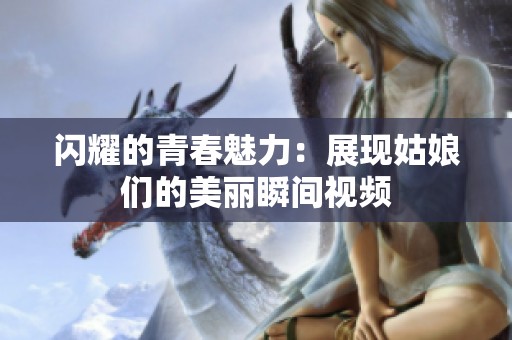 闪耀的青春魅力：展现姑娘们的美丽瞬间视频