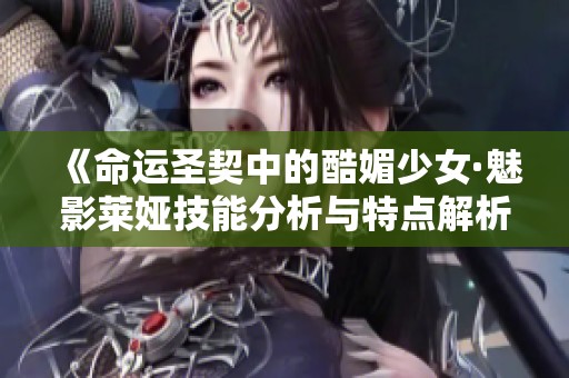 《命运圣契中的酷媚少女·魅影莱娅技能分析与特点解析》