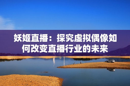 妖姬直播：探究虚拟偶像如何改变直播行业的未来