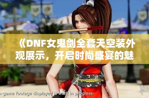 《DNF女鬼剑全套天空装外观展示，开启时尚盛宴的魅力之旅》