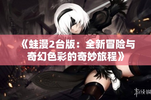 《蛙漫2台版：全新冒险与奇幻色彩的奇妙旅程》