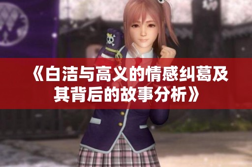 《白洁与高义的情感纠葛及其背后的故事分析》