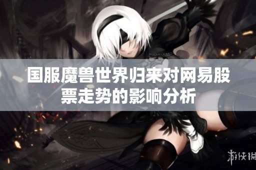 国服魔兽世界归来对网易股票走势的影响分析