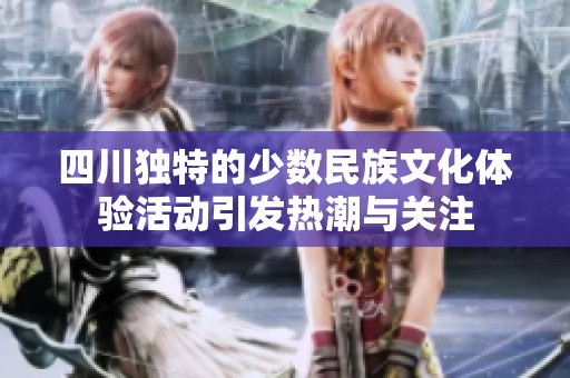四川独特的少数民族文化体验活动引发热潮与关注