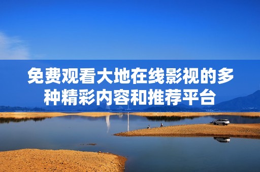 免费观看大地在线影视的多种精彩内容和推荐平台
