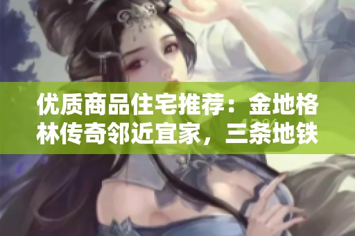 优质商品住宅推荐：金地格林传奇邻近宜家，三条地铁助力生活便利
