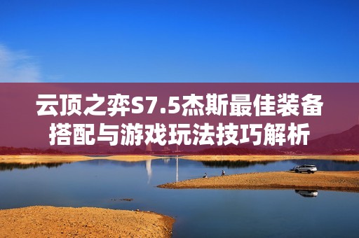 云顶之弈S7.5杰斯最佳装备搭配与游戏玩法技巧解析