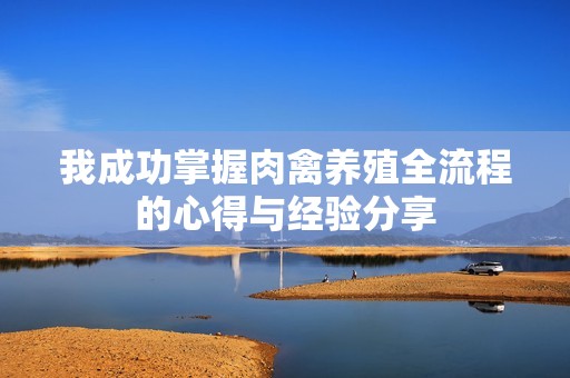 我成功掌握肉禽养殖全流程的心得与经验分享