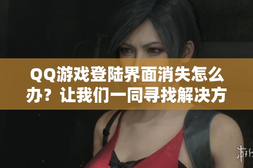 QQ游戏登陆界面消失怎么办？让我们一同寻找解决方案
